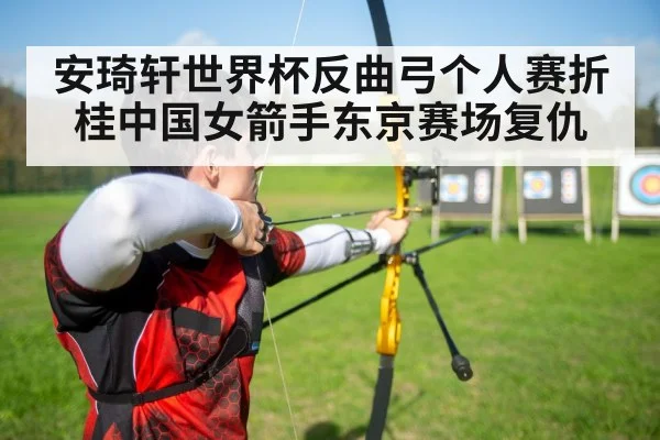 安琦轩世界杯反曲弓个人赛折桂中国女箭手东京赛场复仇