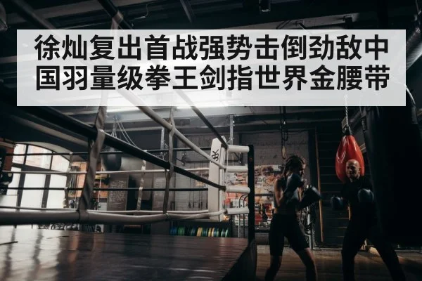 徐灿复出首战强势击倒劲敌中国羽量级拳王剑指世界金腰带