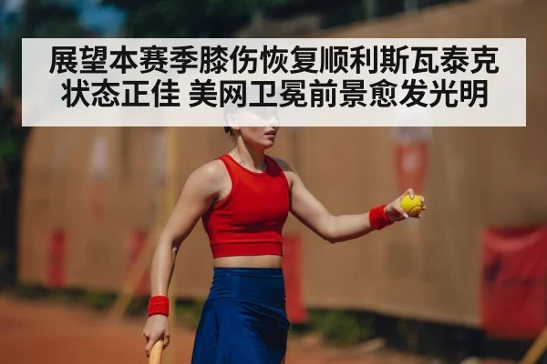 展望本赛季膝伤恢复顺利斯瓦泰克状态正佳 美网卫冕前景愈发光明