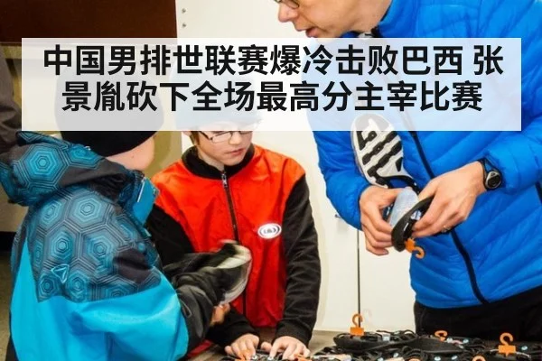 中国男排世联赛爆冷击败巴西 张景胤砍下全场最高分主宰比赛
