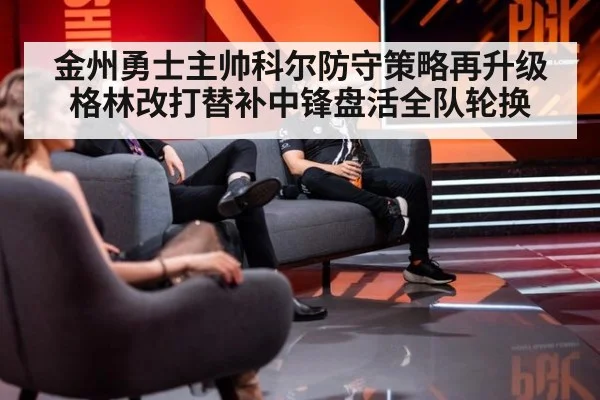 金州勇士主帅科尔防守策略再升级 格林改打替补中锋盘活全队轮换