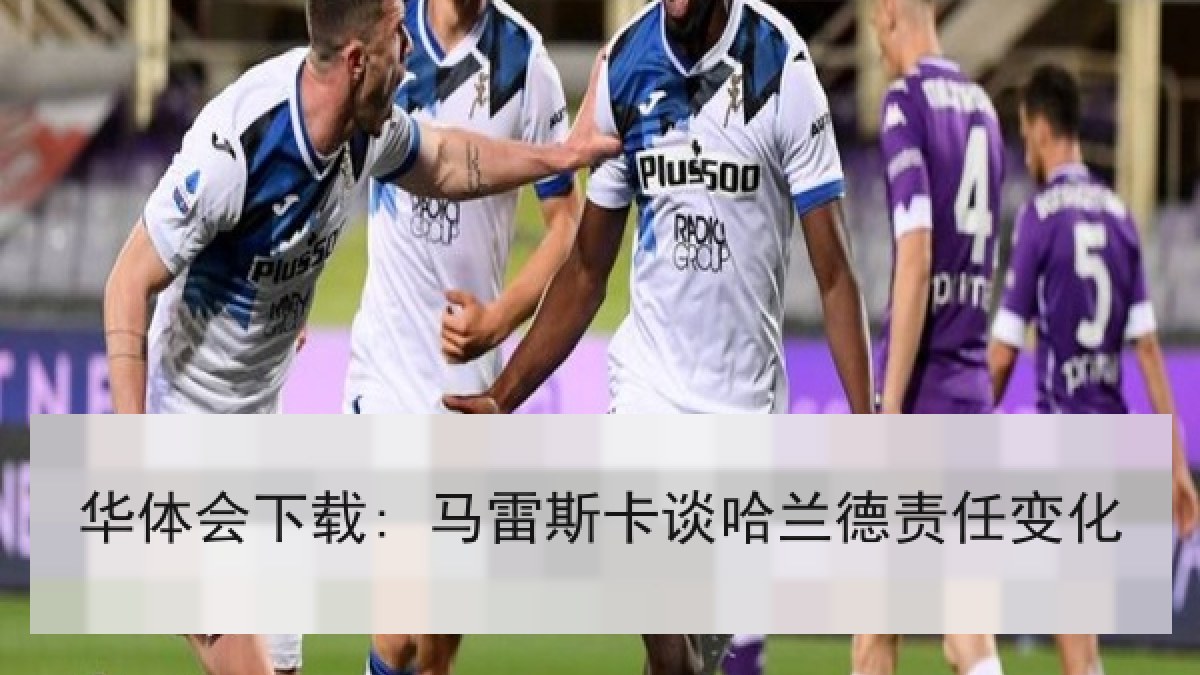 华体会下载: 马雷斯卡谈哈兰德责任变化