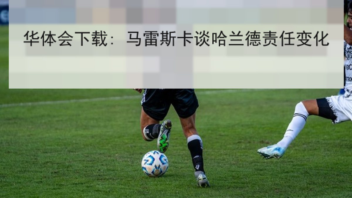 华体会下载: 马雷斯卡谈哈兰德责任变化
