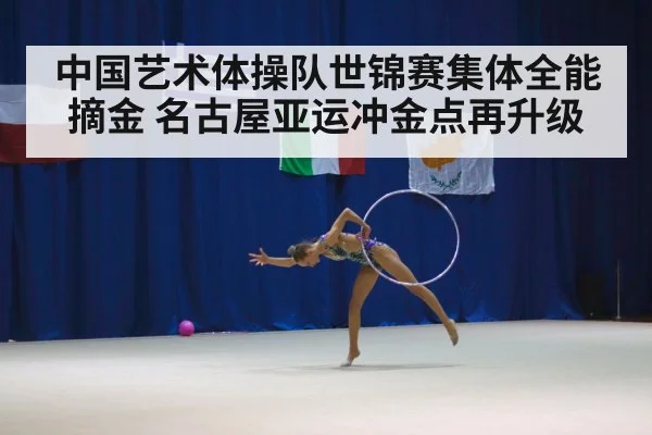中国艺术体操队世锦赛集体全能摘金 名古屋亚运冲金点再升级